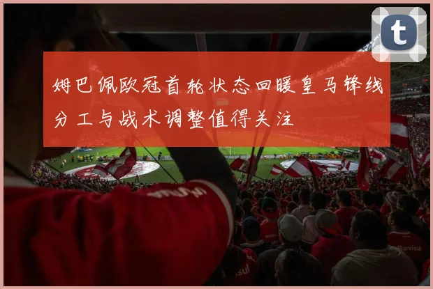 姆巴佩欧冠首轮状态回暖皇马锋线分工与战术调整值得关注